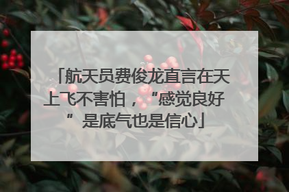 航天员费俊龙直言在天上飞不害怕，“感觉良好”是底气也是信心