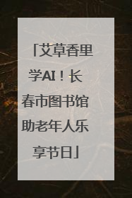 艾草香里学AI！长春市图书馆助老年人乐享节日