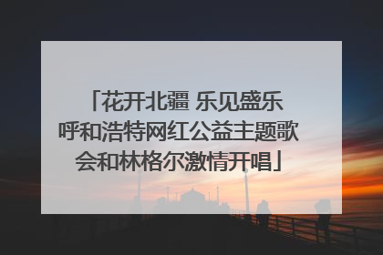 花开北疆 乐见盛乐 呼和浩特网红公益主题歌会和林格尔激情开唱