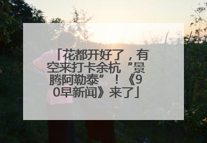 花都开好了，有空来打卡余杭“景腾阿勒泰”！《90早新闻》来了