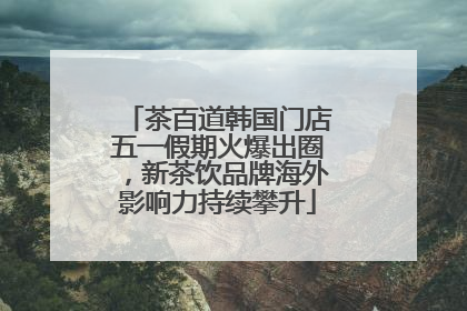 茶百道韩国门店五一假期火爆出圈，新茶饮品牌海外影响力持续攀升