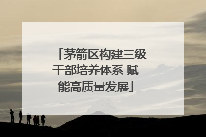 茅箭区构建三级干部培养体系 赋能高质量发展