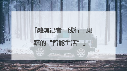 融媒记者一线行｜果蔬的“智能生活”