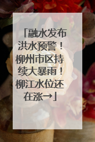 融水发布洪水预警！柳州市区持续大暴雨！柳江水位还在涨→