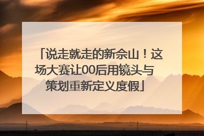说走就走的新佘山！这场大赛让00后用镜头与策划重新定义度假