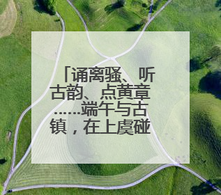 诵离骚、听古韵、点黄章……端午与古镇，在上虞碰撞出什么