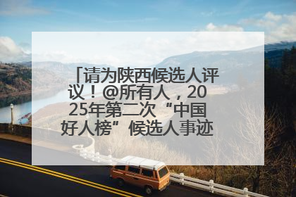 请为陕西候选人评议！@所有人，2025年第二次“中国好人榜”候选人事迹展示评议开始