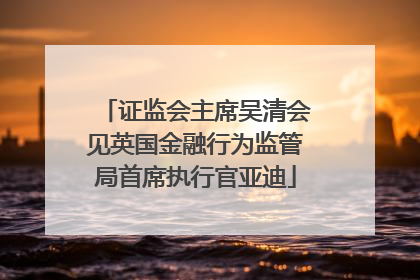 证监会主席吴清会见英国金融行为监管局首席执行官亚迪