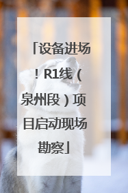 设备进场！R1线（泉州段）项目启动现场勘察