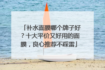 补水面膜哪个牌子好？十大平价又好用的面膜，良心推荐不踩雷