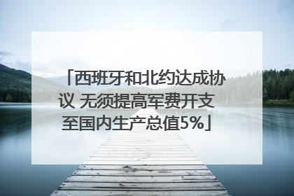西班牙和北约达成协议 无须提高军费开支至国内生产总值5%