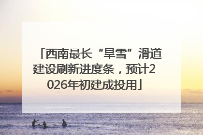 西南最长“旱雪”滑道建设刷新进度条，预计2026年初建成投用