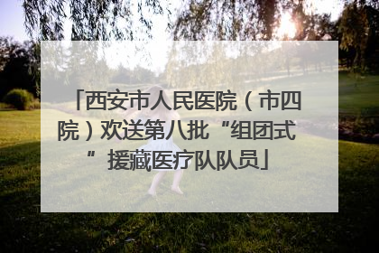 西安市人民医院（市四院）欢送第八批“组团式”援藏医疗队队员
