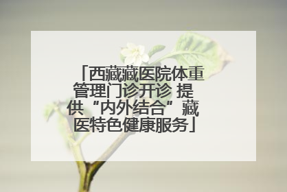 西藏藏医院体重管理门诊开诊 提供“内外结合”藏医特色健康服务