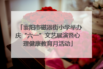 襄阳市磁器街小学举办庆“六一”文艺展演暨心理健康教育月活动