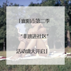 襄阳市第二季“非遗进社区”活动盛大开启