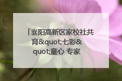 襄阳高新区家校社共育"七彩"童心 专家团支招智慧育儿