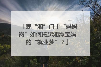 观“湘”门丨“妈妈岗”如何托起湘潭宝妈的“就业梦”？
