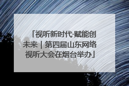 视听新时代·赋能创未来｜第四届山东网络视听大会在烟台举办