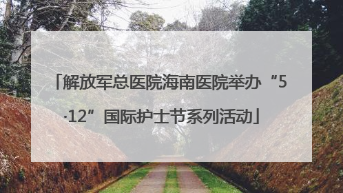 解放军总医院海南医院举办“5·12”国际护士节系列活动