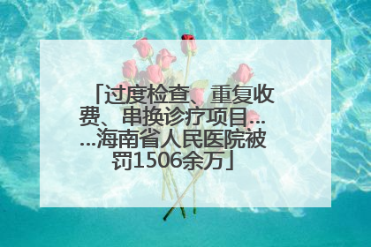 过度检查、重复收费、串换诊疗项目……海南省人民医院被罚1506余万
