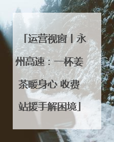 运营视窗丨永州高速：一杯姜茶暖身心 收费站援手解困境