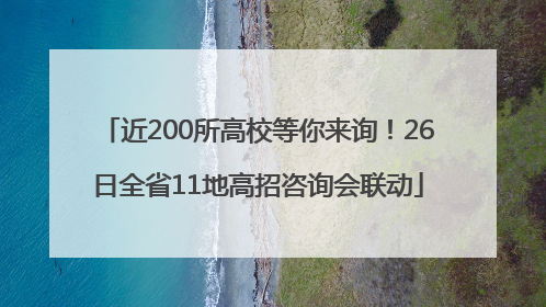 近200所高校等你来询！26日全省11地高招咨询会联动