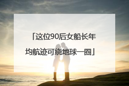 这位90后女船长年均航迹可绕地球一圈
