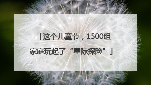 这个儿童节，1500组家庭玩起了“星际探险”