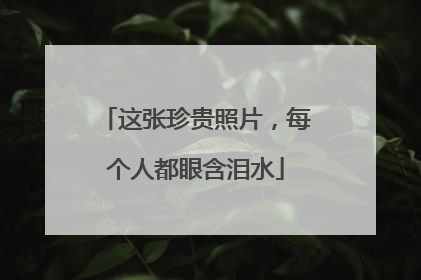这张珍贵照片，每个人都眼含泪水