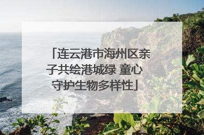 连云港市海州区亲子共绘港城绿 童心守护生物多样性
