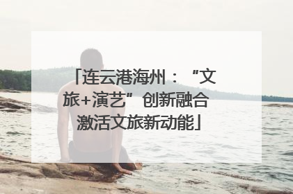 连云港海州：“文旅+演艺”创新融合 激活文旅新动能