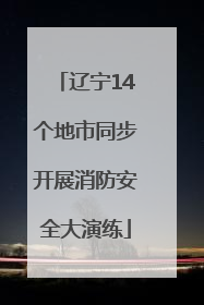 辽宁14个地市同步开展消防安全大演练