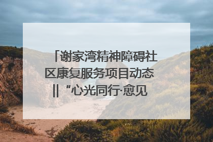 谢家湾精神障碍社区康复服务项目动态‖“心光同行·愈见美好——公益讲堂与健康义诊”活动