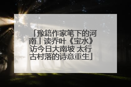 豫籍作家笔下的河南丨读乔叶《宝水》访今日大南坡 太行古村落的诗意重生