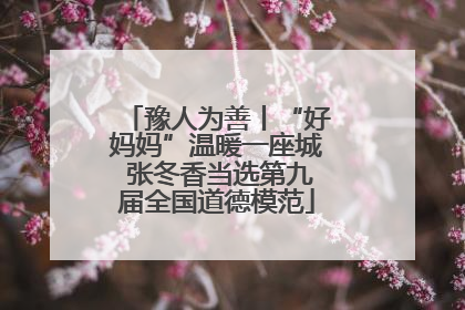 豫人为善丨“好妈妈”温暖一座城 张冬香当选第九届全国道德模范