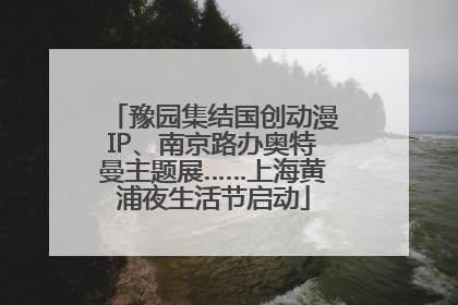 豫园集结国创动漫IP、南京路办奥特曼主题展……上海黄浦夜生活节启动