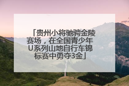 贵州小将驰骋金陵赛场，在全国青少年U系列山地自行车锦标赛中勇夺3金