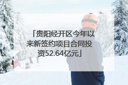 贵阳经开区今年以来新签约项目合同投资52.64亿元