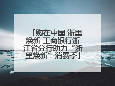 购在中国 浙里焕新 工商银行浙江省分行助力“浙里焕新”消费季