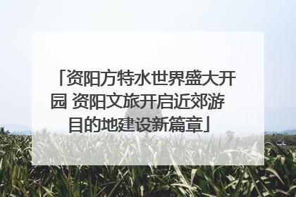 资阳方特水世界盛大开园 资阳文旅开启近郊游目的地建设新篇章