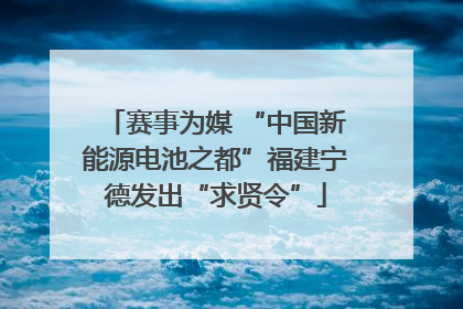 赛事为媒 “中国新能源电池之都”福建宁德发出“求贤令”