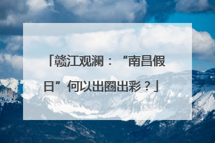 赣江观澜：“南昌假日”何以出圈出彩？