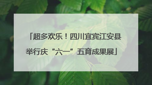 超多欢乐！四川宜宾江安县举行庆“六一”五育成果展