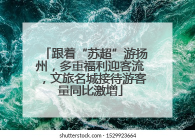 跟着“苏超”游扬州，多重福利迎客流，文旅名城接待游客量同比激增