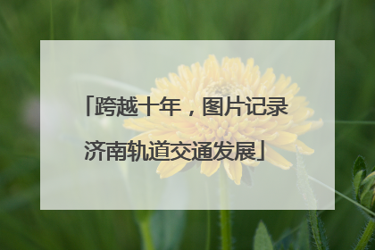 跨越十年，图片记录济南轨道交通发展
