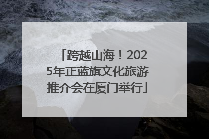 跨越山海！2025年正蓝旗文化旅游推介会在厦门举行