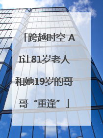 跨越时空 AI让81岁老人和她19岁的哥哥“重逢”