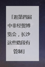 逛第四届中非经贸博览会，长沙这些路段有管制