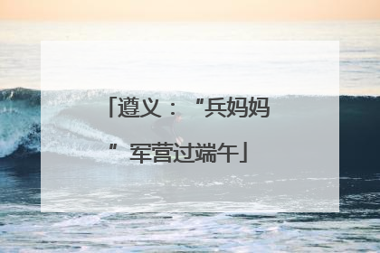 遵义：“兵妈妈”军营过端午